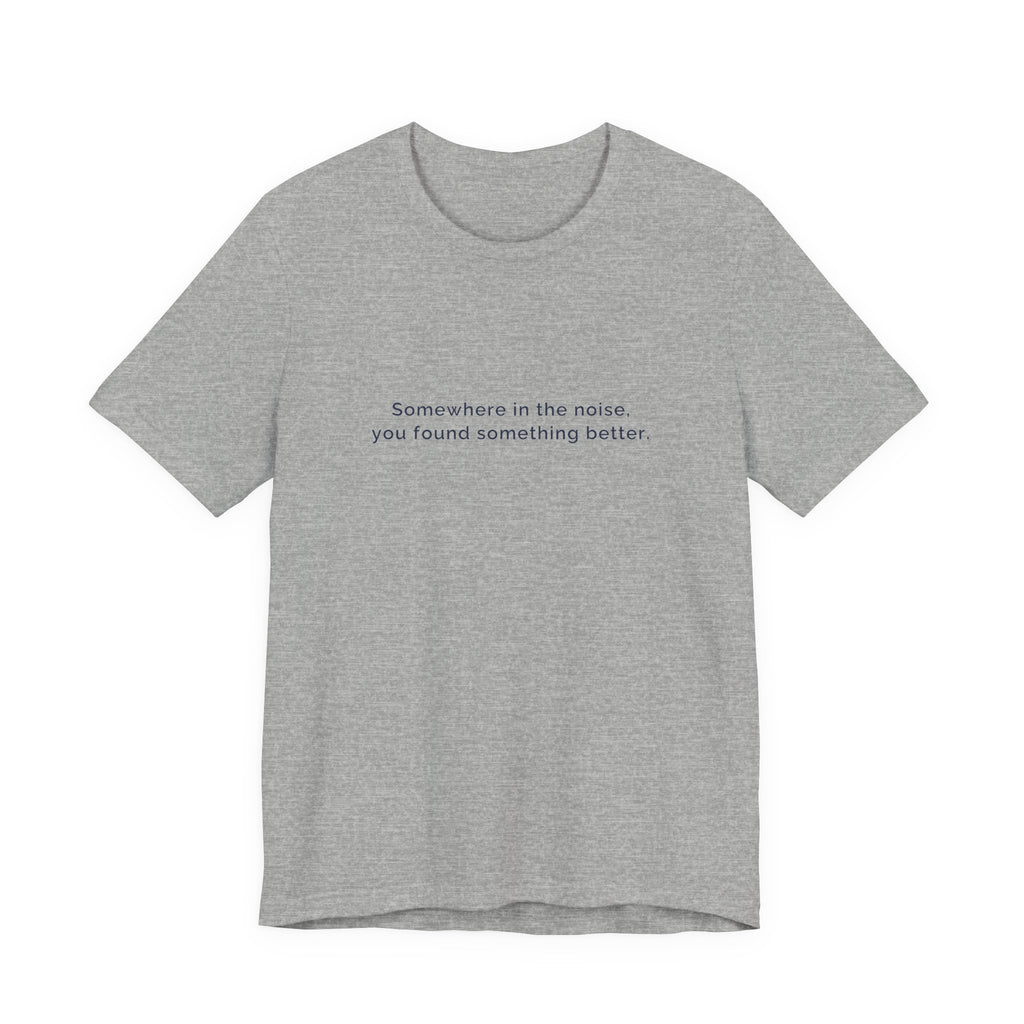 Somewhere in the noise you found something better | Women's Motivational T-Shirt
